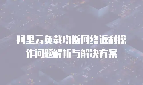 阿里云负载均衡网络返利操作问题解析与解决方案