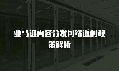 亚马逊内容分发网络返利政策解析