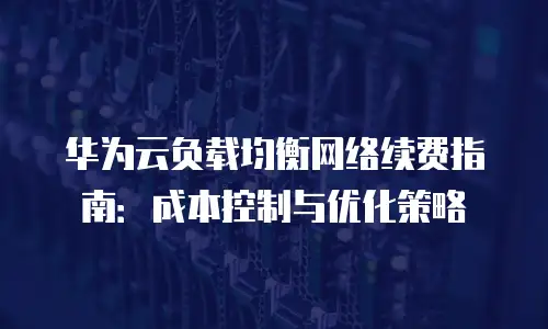 华为云负载均衡网络续费指南：成本控制与优化策略