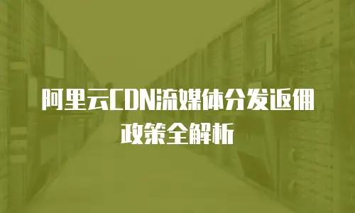 阿里云CDN流媒体分发返佣政策全解析