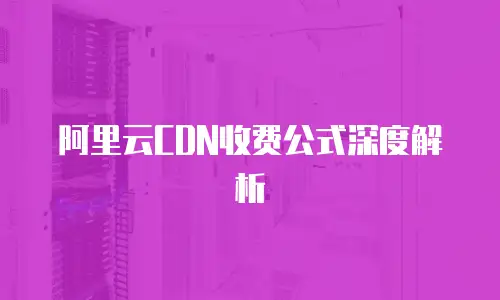 阿里云CDN收费公式深度解析