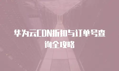 华为云CDN折扣与订单号查询全攻略