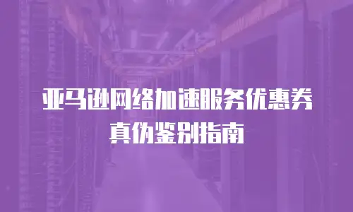 亚马逊网络加速服务优惠券真伪鉴别指南