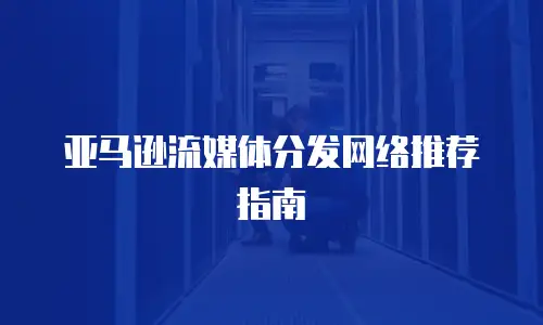 亚马逊流媒体分发网络推荐指南