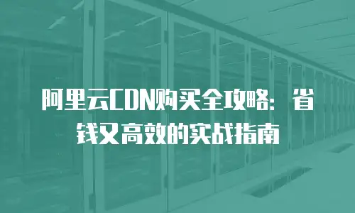 阿里云CDN购买全攻略：省钱又高效的实战指南