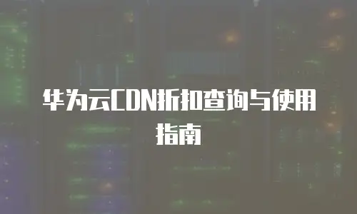 华为云CDN折扣查询与使用指南