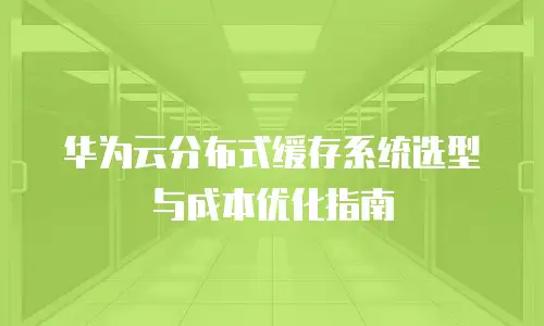 华为云分布式缓存系统选型与成本优化指南