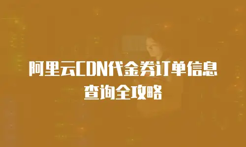 阿里云CDN代金券订单信息查询全攻略