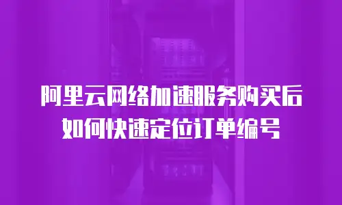 阿里云网络加速服务购买后如何快速定位订单编号
