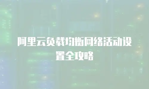 阿里云负载均衡网络活动设置全攻略