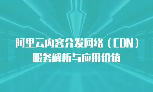 阿里云内容分发网络（CDN）服务解析与应用价值