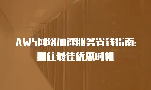AWS网络加速服务省钱指南：抓住最佳优惠时机