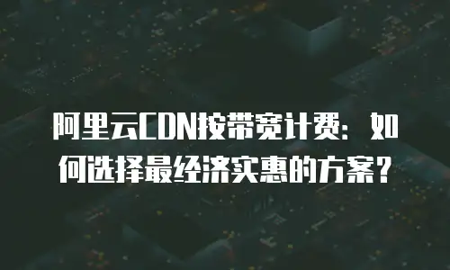 阿里云CDN按带宽计费：如何选择最经济实惠的方案？