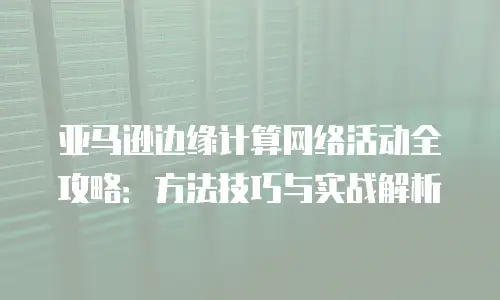 亚马逊边缘计算网络活动全攻略：方法技巧与实战解析