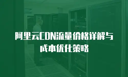 阿里云CDN流量价格详解与成本优化策略