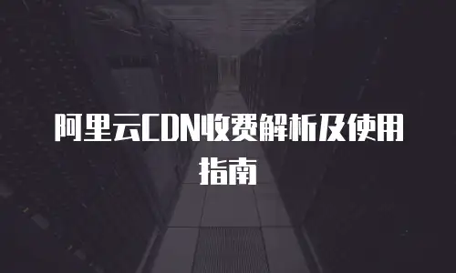 阿里云CDN收费解析及使用指南