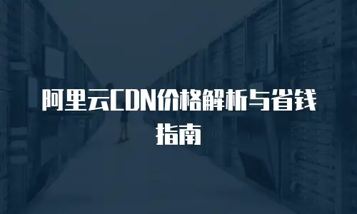 阿里云CDN价格解析与省钱指南