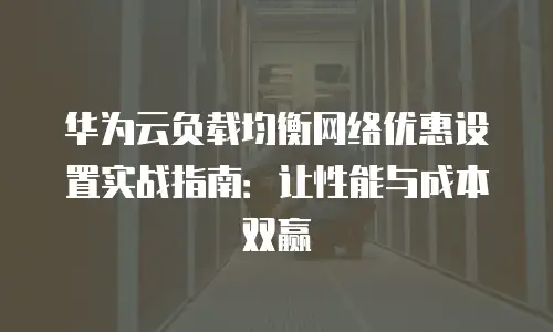 华为云负载均衡网络优惠设置实战指南：让性能与成本双赢