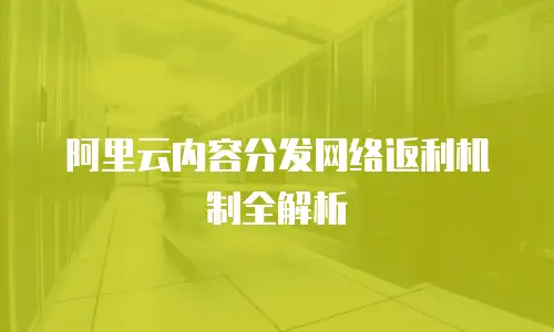 阿里云内容分发网络返利机制全解析