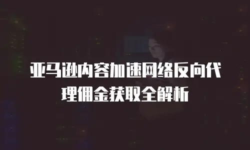 亚马逊内容加速网络反向代理佣金获取全解析