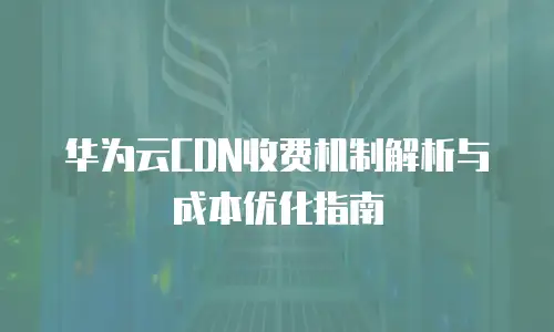 华为云CDN收费机制解析与成本优化指南