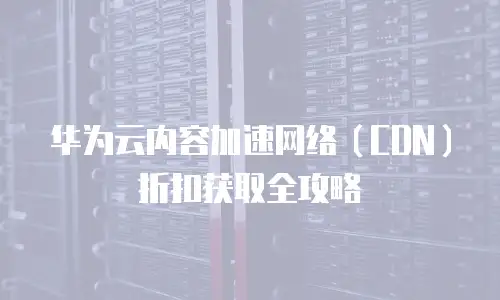 华为云内容加速网络（CDN）折扣获取全攻略