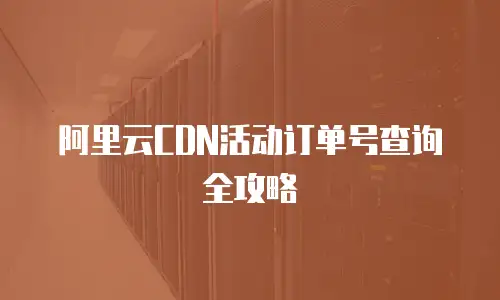阿里云CDN活动订单号查询全攻略