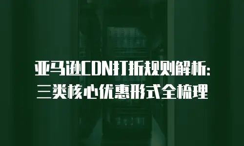 亚马逊CDN打折规则解析：三类核心优惠形式全梳理
