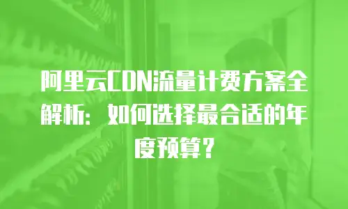 阿里云CDN流量计费方案全解析：如何选择最合适的年度预算？