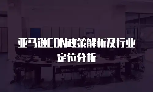亚马逊CDN政策解析及行业定位分析