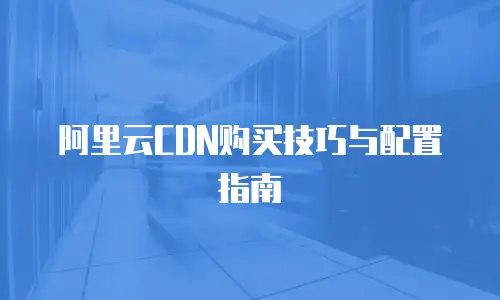阿里云CDN购买技巧与配置指南