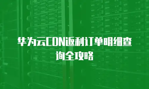 华为云CDN返利订单明细查询全攻略