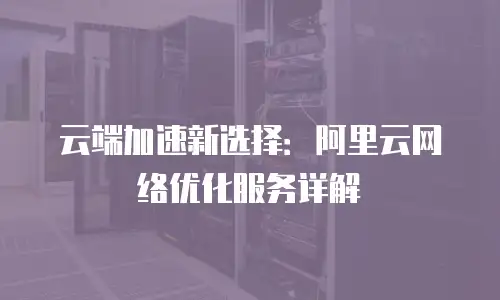 云端加速新选择：阿里云网络优化服务详解