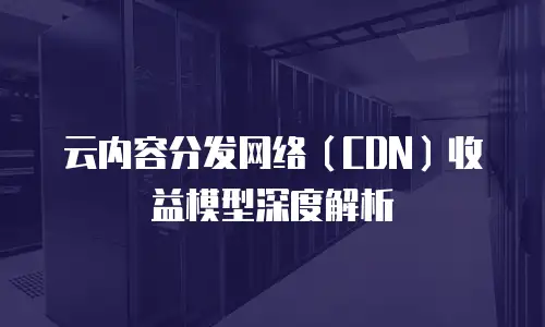 云内容分发网络（CDN）收益模型深度解析