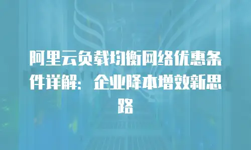 阿里云负载均衡网络优惠条件详解：企业降本增效新思路