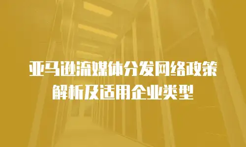 亚马逊流媒体分发网络政策解析及适用企业类型
