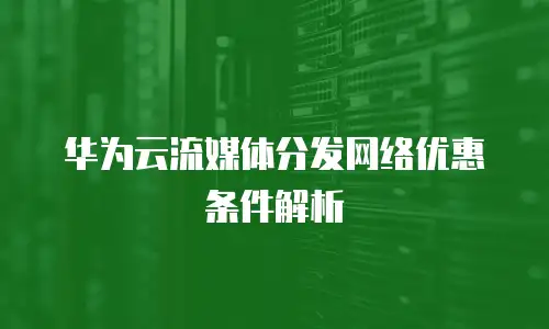 华为云流媒体分发网络优惠条件解析