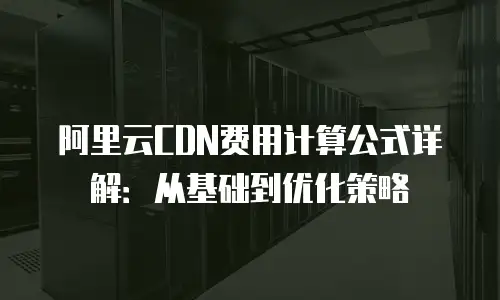 阿里云CDN费用计算公式详解：从基础到优化策略