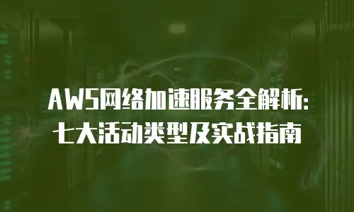 AWS网络加速服务全解析：七大活动类型及实战指南