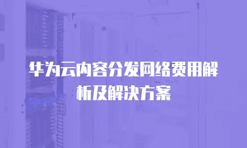 华为云内容分发网络费用解析及解决方案