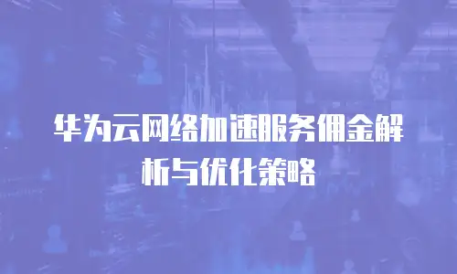 华为云网络加速服务佣金解析与优化策略