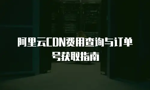 阿里云CDN费用查询与订单号获取指南