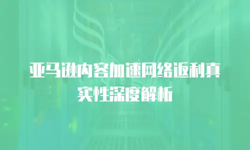 亚马逊内容加速网络返利真实性深度解析
