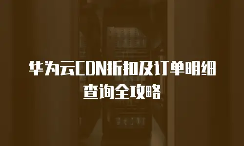华为云CDN折扣及订单明细查询全攻略