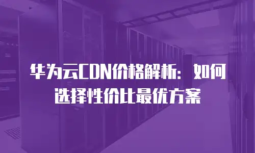 华为云CDN价格解析：如何选择性价比最优方案