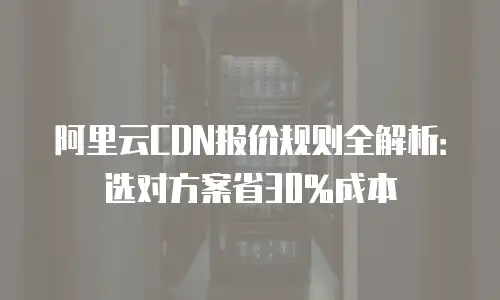 阿里云CDN报价规则全解析：选对方案省30%成本