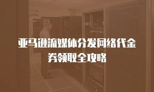 亚马逊流媒体分发网络代金券领取全攻略