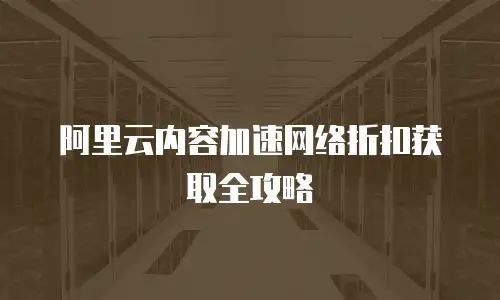 阿里云内容加速网络折扣获取全攻略