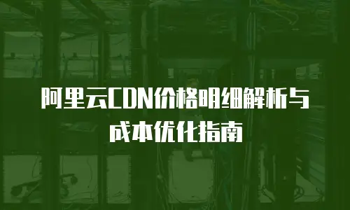 阿里云CDN价格明细解析与成本优化指南