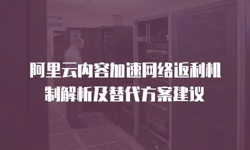 阿里云内容加速网络返利机制解析及替代方案建议